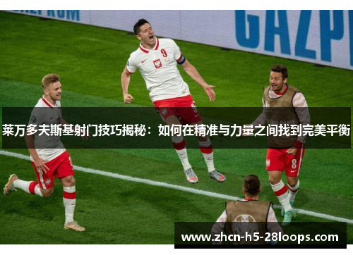 莱万多夫斯基射门技巧揭秘:如何在精准与力量之间找到完美平衡