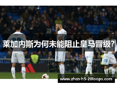 莱加内斯为何未能阻止皇马晋级?