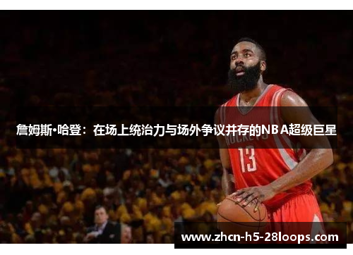 詹姆斯·哈登:在场上统治力与场外争议并存的NBA超级巨星 詹姆斯·哈登:在场上统治力与场外争议并存的NBA超级巨星