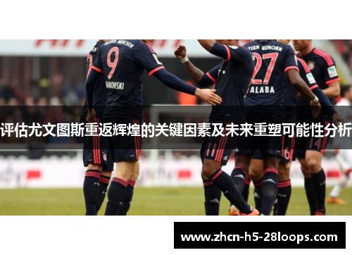 评估尤文图斯重返辉煌的关键因素及未来重塑可能性分析