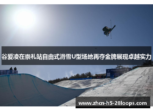 谷爱凌在崇礼站自由式滑雪U型场地再夺金牌展现卓越实力