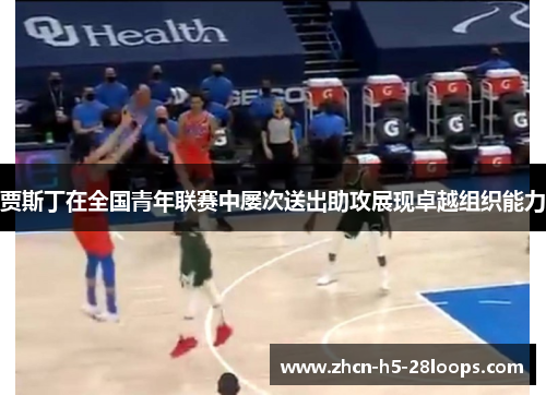贾斯丁在全国青年联赛中屡次送出助攻展现卓越组织能力 贾斯丁在全国青年联赛中屡次送出助攻展现卓越组织能力