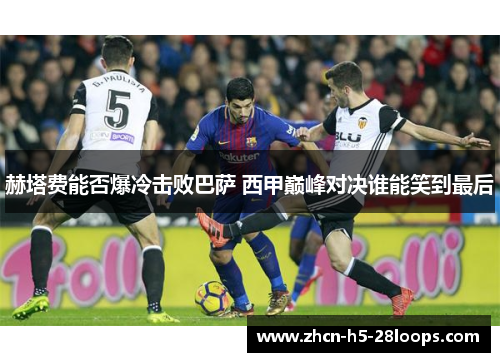 赫塔费能否爆冷击败巴萨 西甲巅峰对决谁能笑到最后