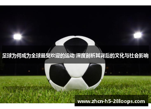 足球为何成为全球最受欢迎的运动 深度剖析其背后的文化与社会影响 足球为何成为全球最受欢迎的运动 深度剖析其背后的文化与社会影响