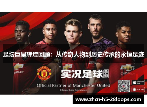 足坛巨星辉煌回顾:从传奇人物到历史传承的永恒足迹 足坛巨星辉煌回顾:从传奇人物到历史传承的永恒足迹