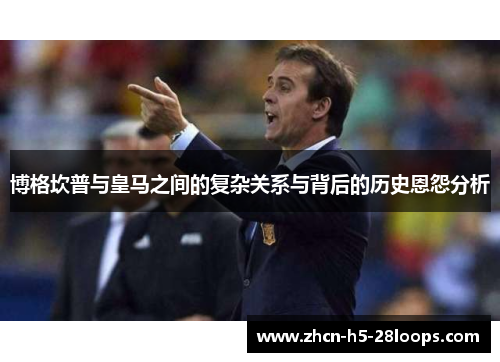 博格坎普与皇马之间的复杂关系与背后的历史恩怨分析