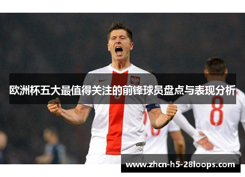 欧洲杯五大最值得关注的前锋球员盘点与表现分析