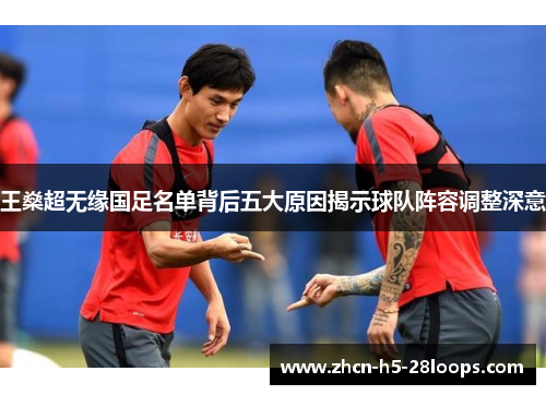 王燊超无缘国足名单背后五大原因揭示球队阵容调整深意 王燊超无缘国足名单背后五大原因揭示球队阵容调整深意
