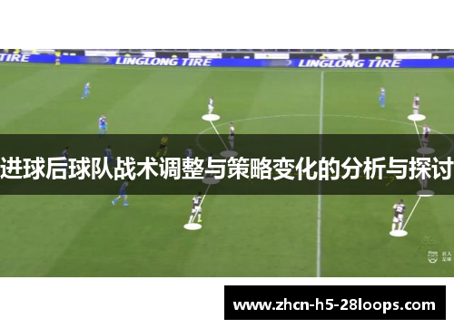 进球后球队战术调整与策略变化的分析与探讨