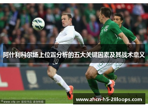 阿什利科尔场上位置分析的五大关键因素及其战术意义