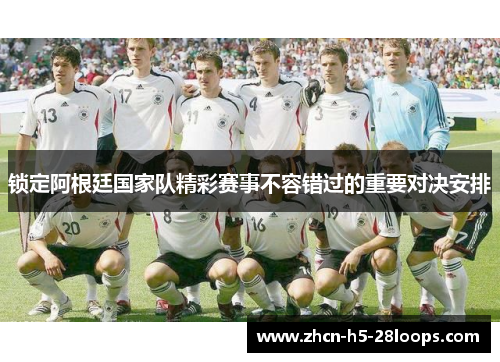 锁定阿根廷国家队精彩赛事不容错过的重要对决安排