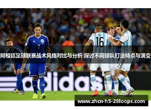 阿根廷足球联赛战术风格对比与分析 探讨不同球队打法特点与演变