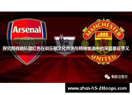 探究阿森纳队徽红色在俱乐部文化传承与精神塑造中的深层象征意义