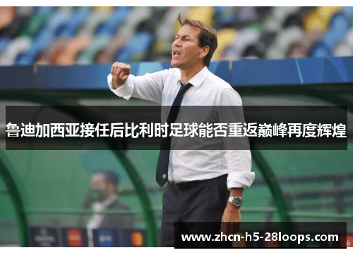 鲁迪加西亚接任后比利时足球能否重返巅峰再度辉煌