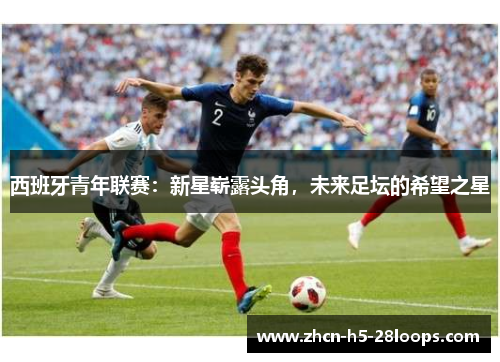 西班牙青年联赛：新星崭露头角，未来足坛的希望之星