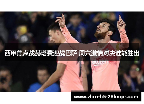 西甲焦点战赫塔费迎战巴萨 周六激情对决谁能胜出