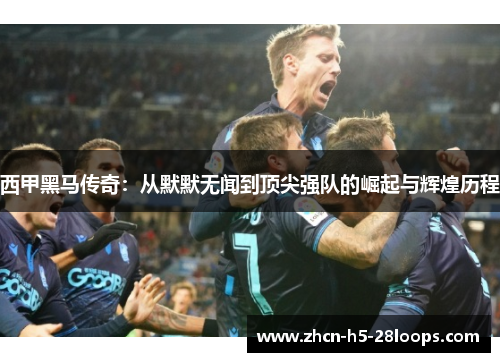 西甲黑马传奇：从默默无闻到顶尖强队的崛起与辉煌历程