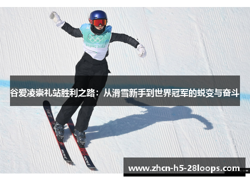 谷爱凌崇礼站胜利之路：从滑雪新手到世界冠军的蜕变与奋斗