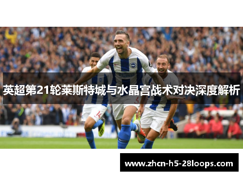 英超第21轮莱斯特城与水晶宫战术对决深度解析