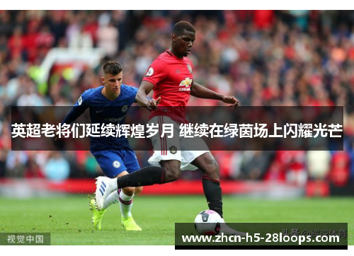 英超老将们延续辉煌岁月 继续在绿茵场上闪耀光芒