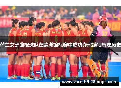 荷兰女子曲棍球队在欧洲锦标赛中成功夺冠续写辉煌历史