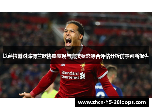 以萨拉赫对阵荷兰欧协联表现与竞技状态综合评估分析前景判断报告