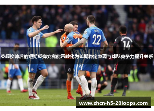 英超换帅后的短期反弹究竟能否转化为长期稳定表现与球队竞争力提升关系