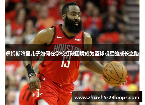 詹姆斯哈登儿子如何在学校打破困境成为篮球明星的成长之路 詹姆斯哈登儿子如何在学校打破困境成为篮球明星的成长之路