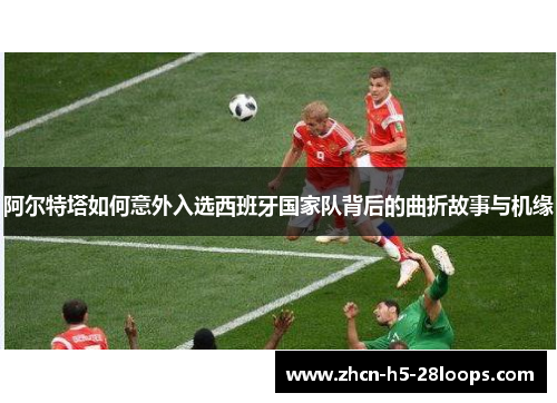 阿尔特塔如何意外入选西班牙国家队背后的曲折故事与机缘