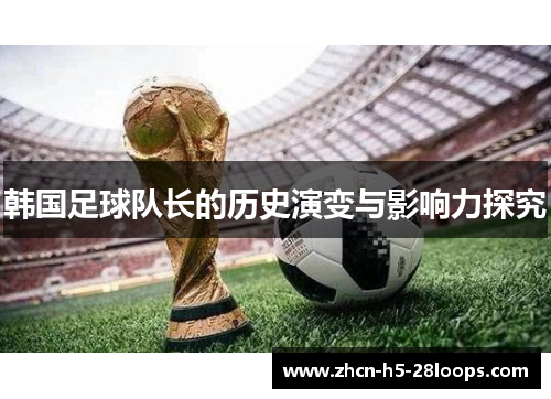 韩国足球队长的历史演变与影响力探究 韩国足球队长的历史演变与影响力探究