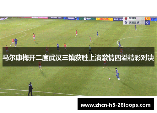 马尔康梅开二度武汉三镇获胜上演激情四溢精彩对决 马尔康梅开二度武汉三镇获胜上演激情四溢精彩对决