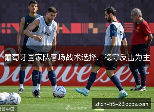 葡萄牙国家队客场战术选择,稳守反击为主 葡萄牙国家队客场战术选择,稳守反击为主