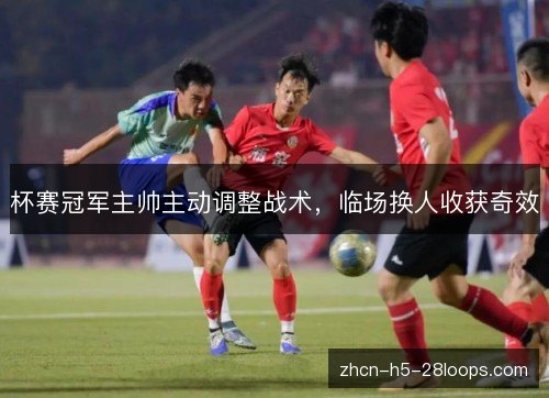杯赛冠军主帅主动调整战术，临场换人收获奇效